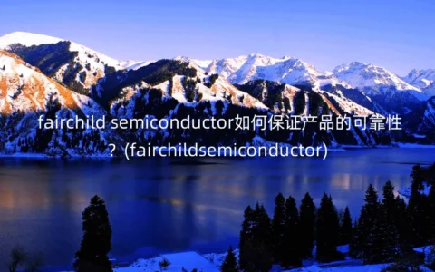 fairchild semiconductor如何保证产品的可靠性？(fairchildsemiconductor)