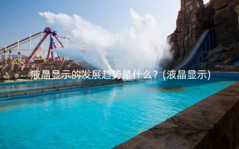 液晶显示的发展趋势是什么？(液晶显示)