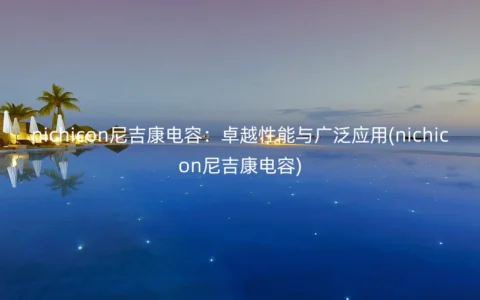 nichicon尼吉康电容：卓越性能与广泛应用(nichicon尼吉康电容)